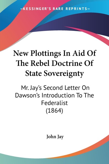 New Plottings In Aid Of The Rebel Doctrine Of State Sovereignty: Mr. Jays Second Letter On Dawsons Introduction To The Federalist (1864)