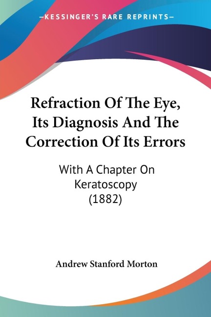 Refraction Of The Eye, Its Diagnosis And The Correction Of Its Errors: With A Chapter On Keratoscopy (1882)