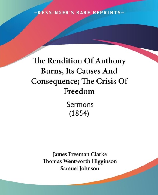 The Rendition Of Anthony Burns, Its Causes And Consequence; The Crisis Of Freedom: Sermons (1854)