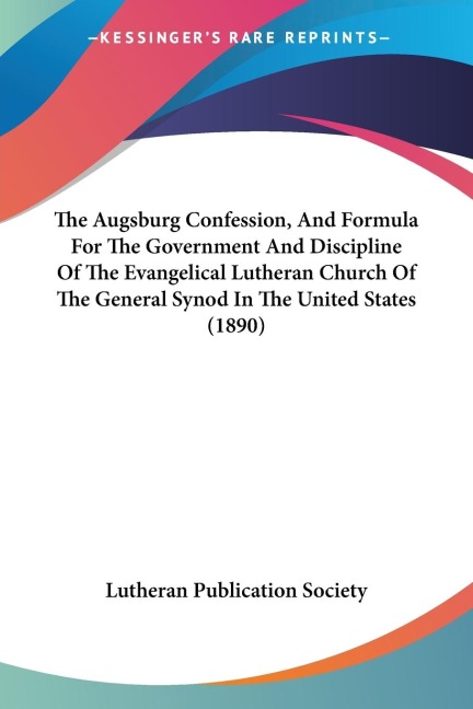 The Augsburg Confession, And Formula For The Government And Discipline Of The Evangelical Lutheran Church Of The General Synod In The United States (1890)