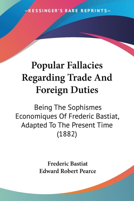 Popular Fallacies Regarding Trade And Foreign Duties: Being The Sophismes Economiques Of Frederic Bastiat, Adapted To The Present Time (1882)