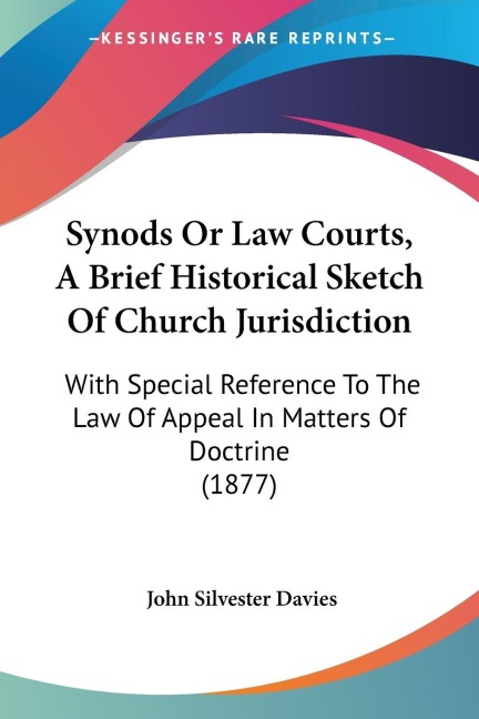 Synods Or Law Courts, A Brief Historical Sketch Of Church Jurisdiction: With Special Reference To The Law Of Appeal In Matters Of Doctrine (1877)