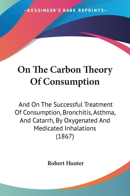 On The Carbon Theory Of Consumption: And On The Successful Treatment Of Consumption, Bronchitis, Asthma, And Catarrh, By Oxygenated And Medicated Inhalations (1867)