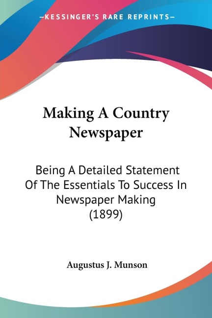 Making A Country Newspaper: Being A Detailed Statement Of The Essentials To Success In Newspaper Making (1899)