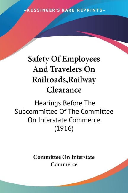 Safety Of Employees And Travelers On Railroads,Railway Clearance: Hearings Before The Subcommittee Of The Committee On Interstate Commerce (1916)
