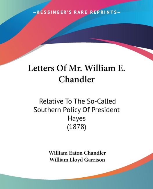 Letters Of Mr. William E. Chandler: Relative To The So-Called Southern Policy Of President Hayes (1878)