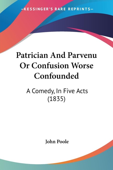 Patrician And Parvenu Or Confusion Worse Confounded: A Comedy, In Five Acts (1835)