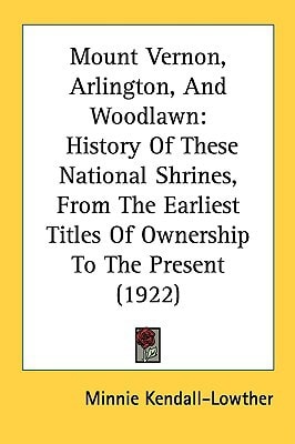 Mount Vernon, Arlington, And Woodlawn History Of These National Shrines, From The Earliest Titles Of Ownership To The Present (1922)