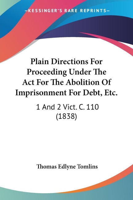 Plain Directions For Proceeding Under The Act For The Abolition Of Imprisonment For Debt, Etc.: 1 And 2 Vict. C. 110 (1838)