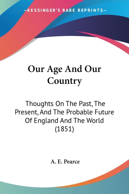 Our Age And Our Country: Thoughts On The Past, The Present, And The Probable Future Of England And The World (1851)
