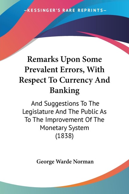 Remarks Upon Some Prevalent Errors, With Respect To Currency And Banking: And Suggestions To The Legislature And The Public As To The Improvement Of The Monetary System (1838)