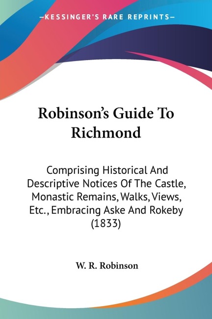Robinsons Guide To Richmond: Comprising Historical And Descriptive Notices Of The Castle, Monastic Remains, Walks, Views, Etc., Embracing Aske And Rokeby (1833)