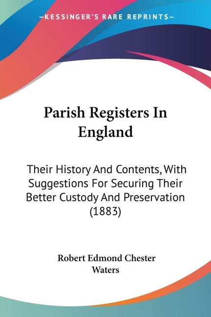 Parish Registers In England: Their History And Contents, With Suggestions For Securing Their Better Custody And Preservation (1883)