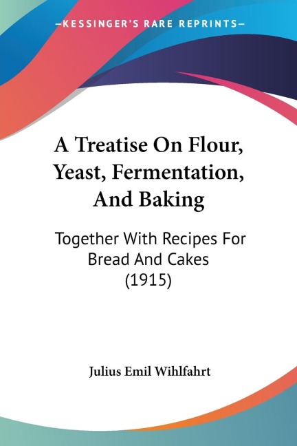 A Treatise On Flour, Yeast, Fermentation, And Baking: Together With Recipes For Bread And Cakes (1915)