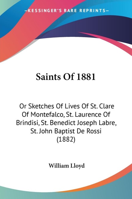 Saints Of 1881: Or Sketches Of Lives Of St. Clare Of Montefalco, St. Laurence Of Brindisi, St. Benedict Joseph Labre, St. John Baptist De Rossi (1882)