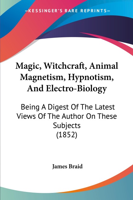 Magic, Witchcraft, Animal Magnetism, Hypnotism, And Electro-Biology: Being A Digest Of The Latest Views Of The Author On These Subjects (1852)