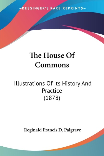 The House Of Commons: Illustrations Of Its History And Practice (1878)