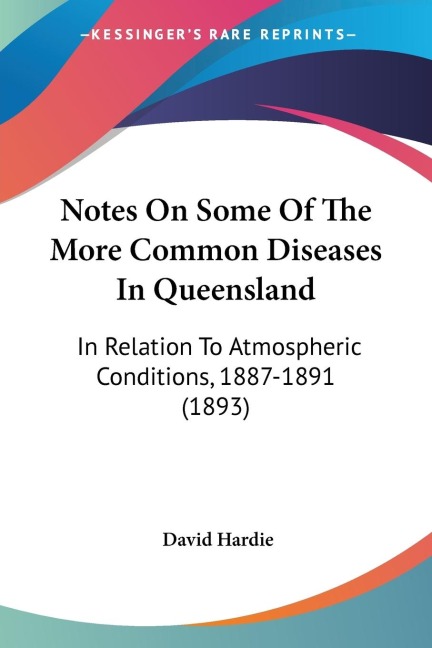 Notes On Some Of The More Common Diseases In Queensland: In Relation To Atmospheric Conditions, 1887-1891 (1893)