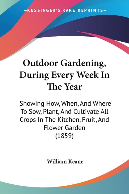 Outdoor Gardening, During Every Week In The Year: Showing How, When, And Where To Sow, Plant, And Cultivate All Crops In The Kitchen, Fruit, And Flower Garden (1859)