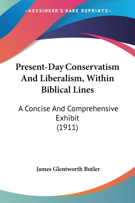 Present-Day Conservatism And Liberalism, Within Biblical Lines: A Concise And Comprehensive Exhibit (1911)