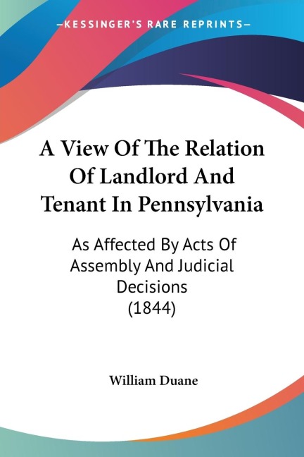 A View Of The Relation Of Landlord And Tenant In Pennsylvania: As Affected By Acts Of Assembly And Judicial Decisions (1844)