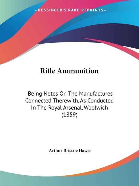 Rifle Ammunition: Being Notes On The Manufactures Connected Therewith, As Conducted In The Royal Arsenal, Woolwich (1859)