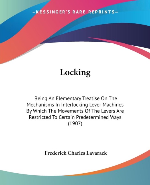 Locking: Being An Elementary Treatise On The Mechanisms In Interlocking Lever Machines By Which The Movements Of The Levers Are Restricted To Certain Predetermined Ways (1907)