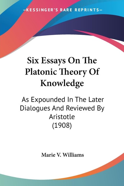 Six Essays On The Platonic Theory Of Knowledge: As Expounded In The Later Dialogues And Reviewed By Aristotle (1908)