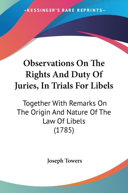 Observations On The Rights And Duty Of Juries, In Trials For Libels: Together With Remarks On The Origin And Nature Of The Law Of Libels (1785)