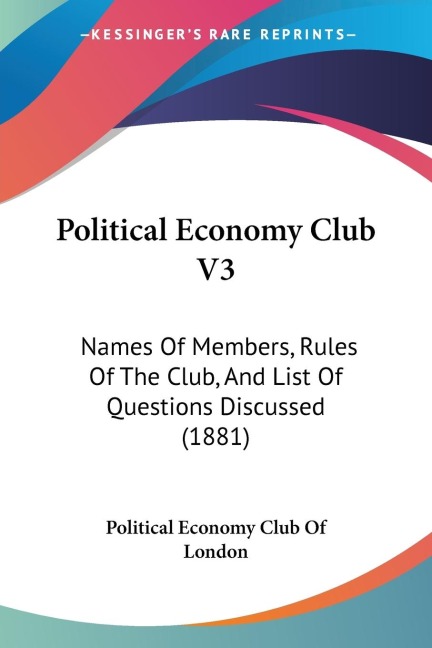 Political Economy Club V3: Names Of Members, Rules Of The Club, And List Of Questions Discussed (1881)