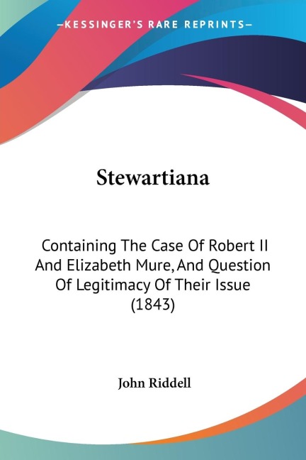 Stewartiana: Containing The Case Of Robert II And Elizabeth Mure, And Question Of Legitimacy Of Their Issue (1843)