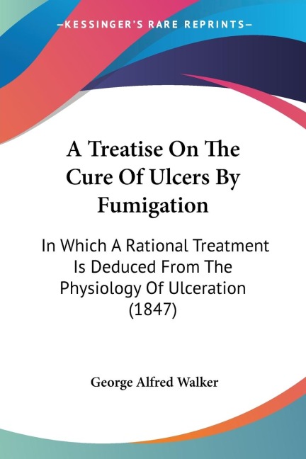 A Treatise On The Cure Of Ulcers By Fumigation: In Which A Rational Treatment Is Deduced From The Physiology Of Ulceration (1847)