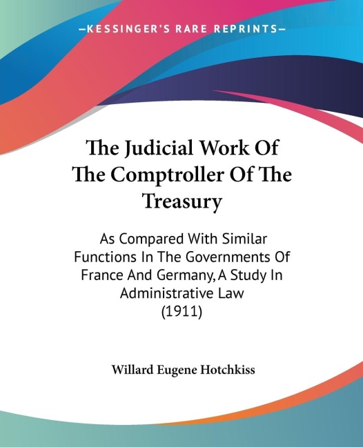 The Judicial Work Of The Comptroller Of The Treasury: As Compared With Similar Functions In The Governments Of France And Germany, A Study In Administrative Law (1911)
