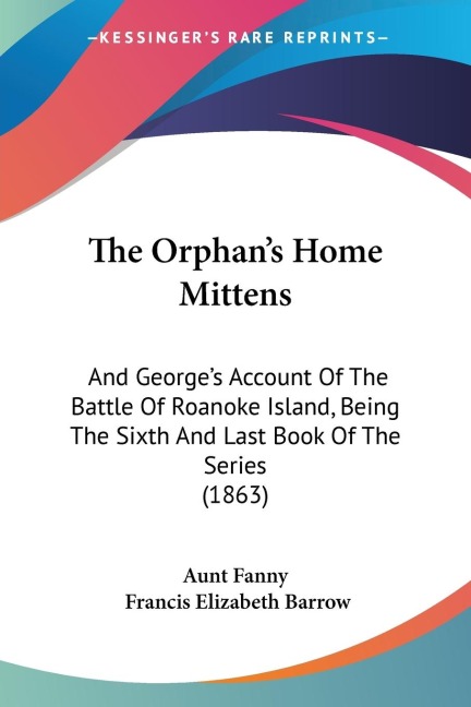 The Orphans Home Mittens: And Georges Account Of The Battle Of Roanoke Island, Being The Sixth And Last Book Of The Series (1863)