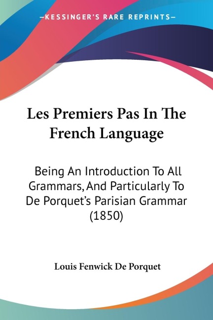 Les Premiers Pas In The French Language: Being An Introduction To All Grammars, And Particularly To De Porquets Parisian Grammar (1850)