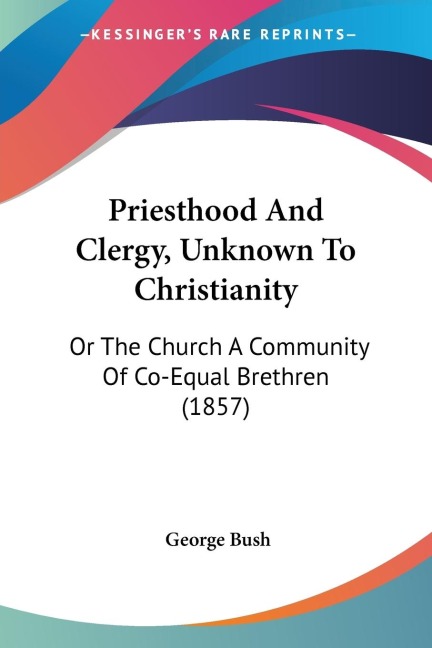 Priesthood And Clergy, Unknown To Christianity: Or The Church A Community Of Co-Equal Brethren (1857)
