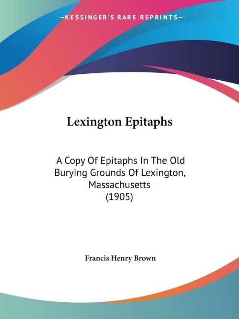 Lexington Epitaphs: A Copy Of Epitaphs In The Old Burying Grounds Of Lexington, Massachusetts (1905)