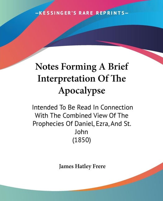 Notes Forming A Brief Interpretation Of The Apocalypse: Intended To Be Read In Connection With The Combined View Of The Prophecies Of Daniel, Ezra, And St. John (1850)