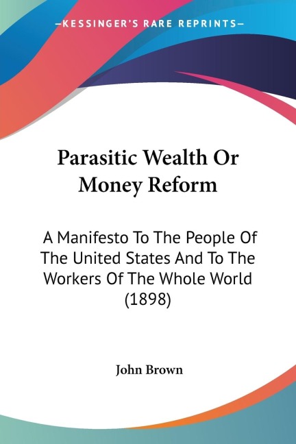 Parasitic Wealth Or Money Reform: A Manifesto To The People Of The United States And To The Workers Of The Whole World (1898)