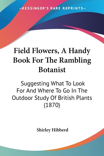 Field Flowers, A Handy Book For The Rambling Botanist: Suggesting What To Look For And Where To Go In The Outdoor Study Of British Plants (1870)