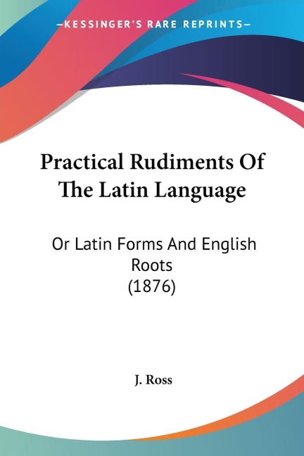 Practical Rudiments Of The Latin Language: Or Latin Forms And English Roots (1876)