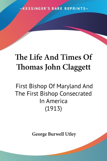 The Life And Times Of Thomas John Claggett: First Bishop Of Maryland And The First Bishop Consecrated In America (1913)
