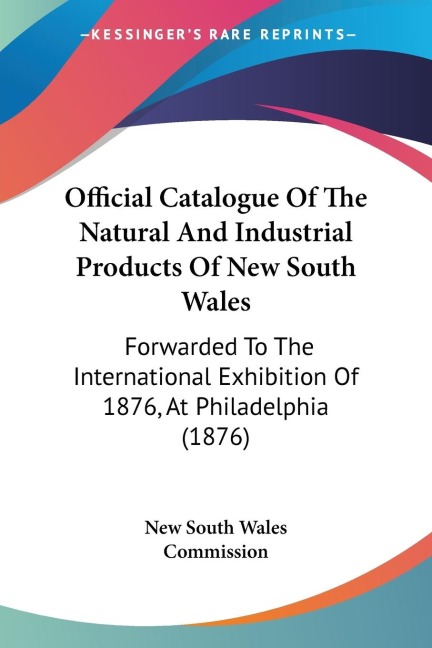 Official Catalogue Of The Natural And Industrial Products Of New South Wales: Forwarded To The International Exhibition Of 1876, At Philadelphia (1876)