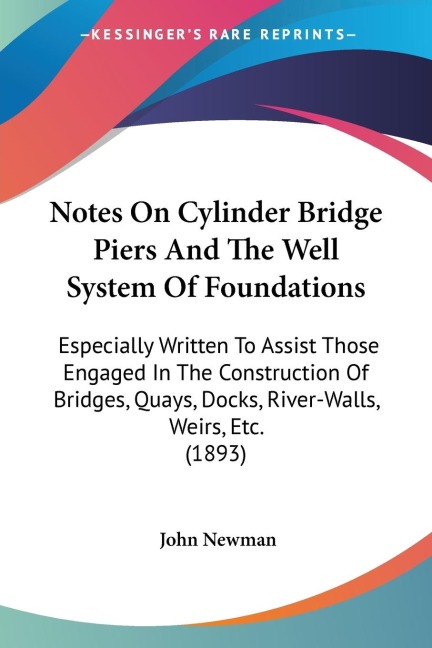 Notes On Cylinder Bridge Piers And The Well System Of Foundations: Especially Written To Assist Those Engaged In The Construction Of Bridges, Quays, Docks, River-Walls, Weirs, Etc. (1893)