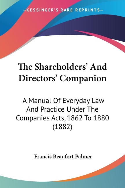 The Shareholders And Directors Companion: A Manual Of Everyday Law And Practice Under The Companies Acts, 1862 To 1880 (1882)