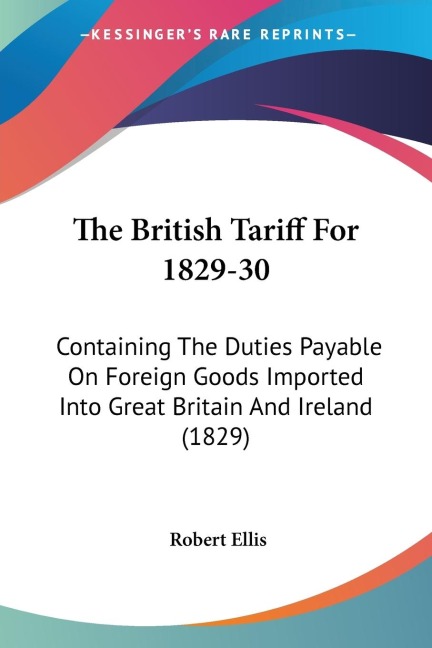 The British Tariff For 1829-30: Containing The Duties Payable On Foreign Goods Imported Into Great Britain And Ireland (1829)