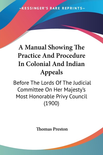 A Manual Showing The Practice And Procedure In Colonial And Indian Appeals: Before The Lords Of The Judicial Committee On Her Majestys Most Honorable Privy Council (1900)