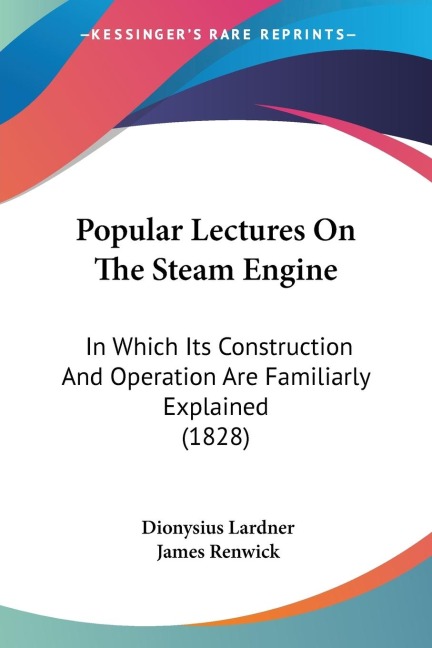 Popular Lectures On The Steam Engine: In Which Its Construction And Operation Are Familiarly Explained (1828)