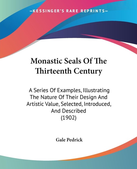 Monastic Seals Of The Thirteenth Century: A Series Of Examples, Illustrating The Nature Of Their Design And Artistic Value, Selected, Introduced, And Described (1902)