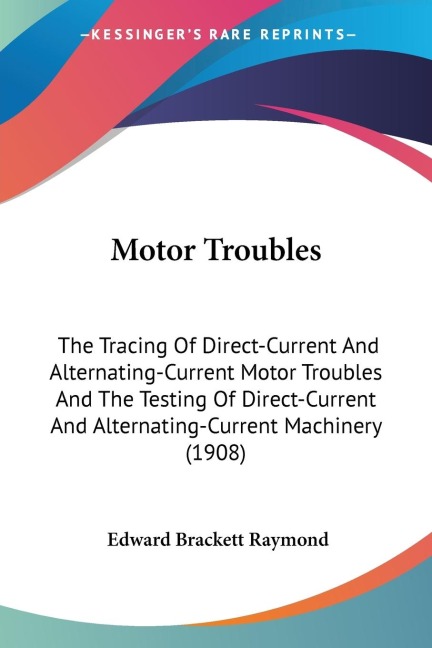 Motor Troubles: The Tracing Of Direct-Current And Alternating-Current Motor Troubles And The Testing Of Direct-Current And Alternating-Current Machinery (1908)